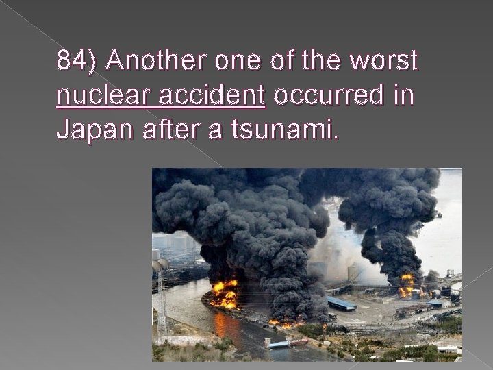 84) Another one of the worst nuclear accident occurred in Japan after a tsunami.