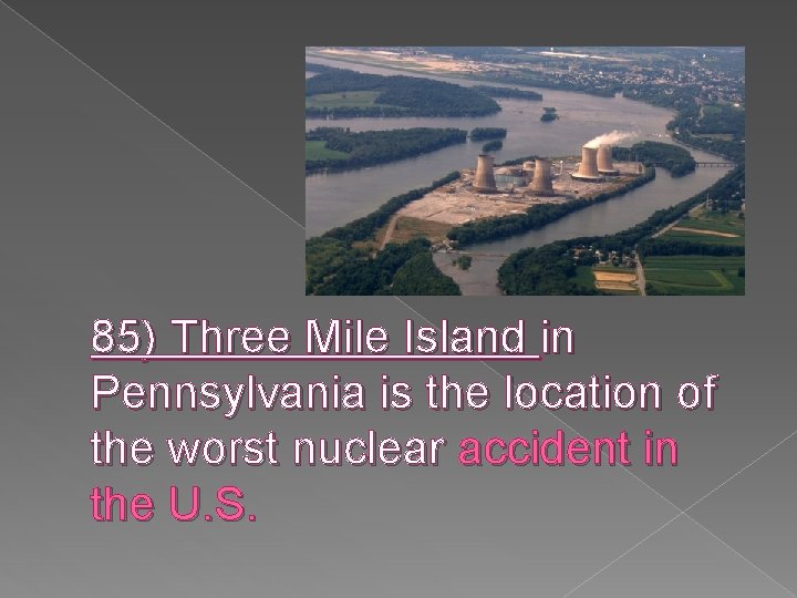 85) Three Mile Island in Pennsylvania is the location of the worst nuclear accident