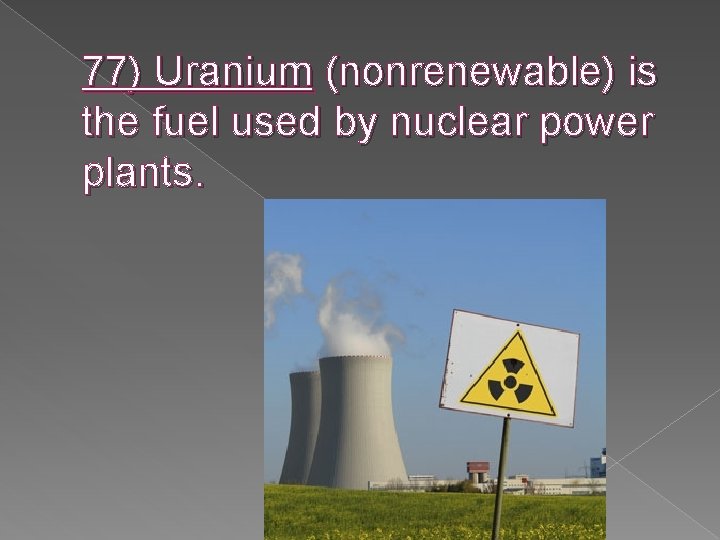 77) Uranium (nonrenewable) is the fuel used by nuclear power plants. 