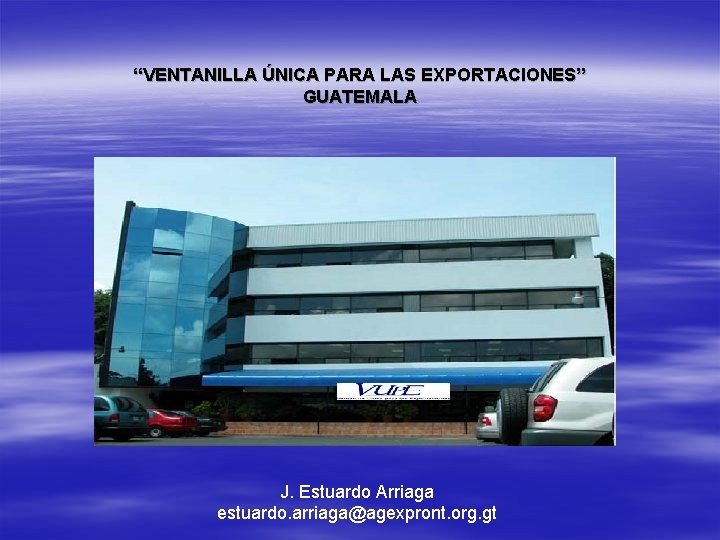 “VENTANILLA ÚNICA PARA LAS EXPORTACIONES” GUATEMALA J. Estuardo Arriaga estuardo. arriaga@agexpront. org. gt 