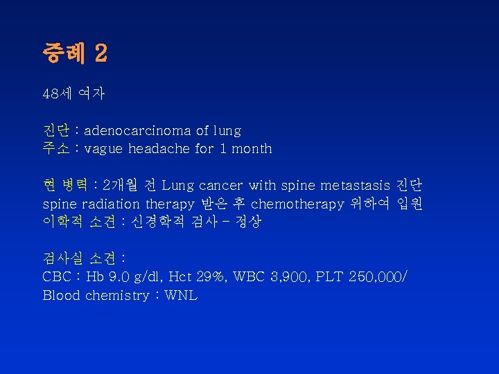 증례 2 48세 여자 진단 : adenocarcinoma of lung 주소 : vague headache for