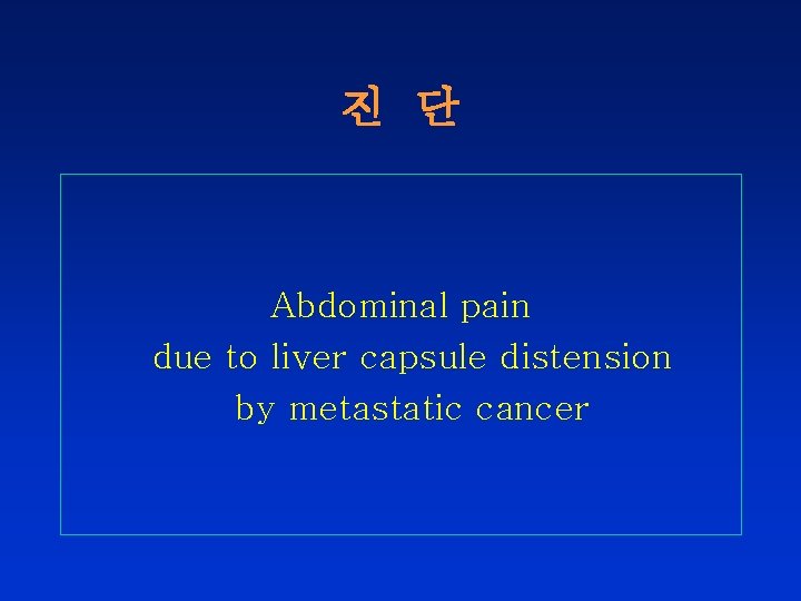 진 단 Abdominal pain due to liver capsule distension by metastatic cancer 