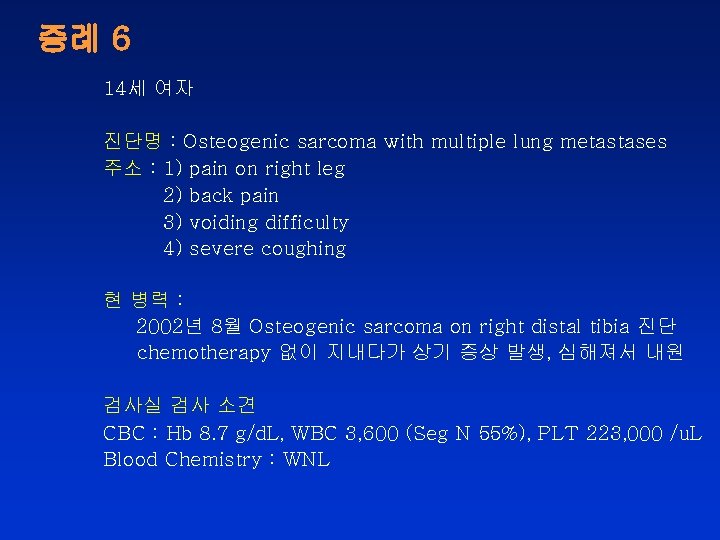 증례 6 14세 여자 진단명 : Osteogenic sarcoma with multiple lung metastases 주소 :