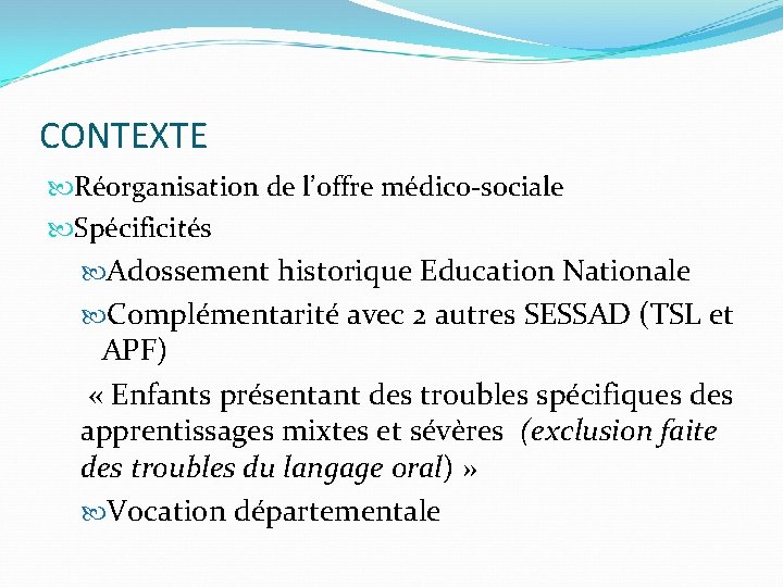 CONTEXTE Réorganisation de l’offre médico-sociale Spécificités Adossement historique Education Nationale Complémentarité avec 2 autres