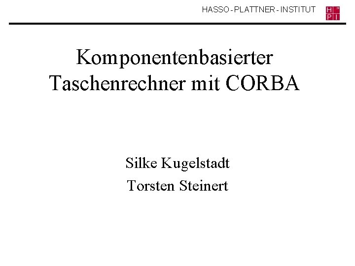 HASSO - PLATTNER - INSTITUT Komponentenbasierter Taschenrechner mit CORBA Silke Kugelstadt Torsten Steinert 