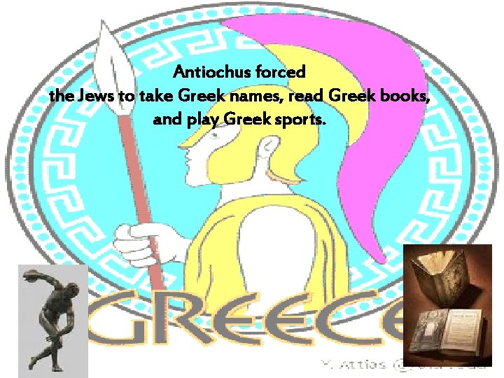 Antiochus forced the Jews to take Greek names, read Greek books, and play Greek