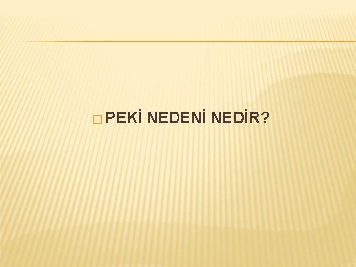 � PEKİ NEDENİ NEDİR? 