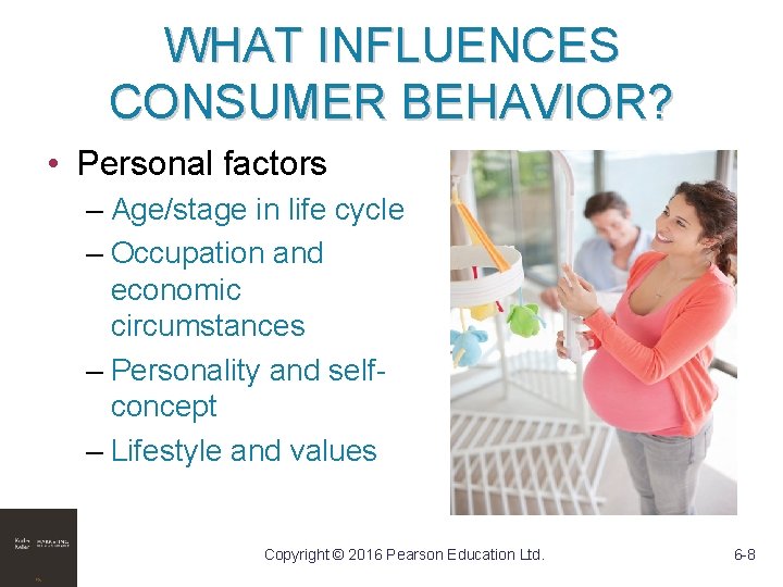 WHAT INFLUENCES CONSUMER BEHAVIOR? • Personal factors – Age/stage in life cycle – Occupation