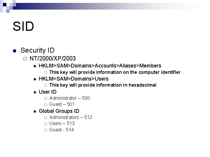 SID n Security ID ¨ NT/2000/XP/2003 n HKLM>SAM>Domains>Accounts>Aliases>Members ¨ n HKLM>SAM>Domains>Users ¨ n This