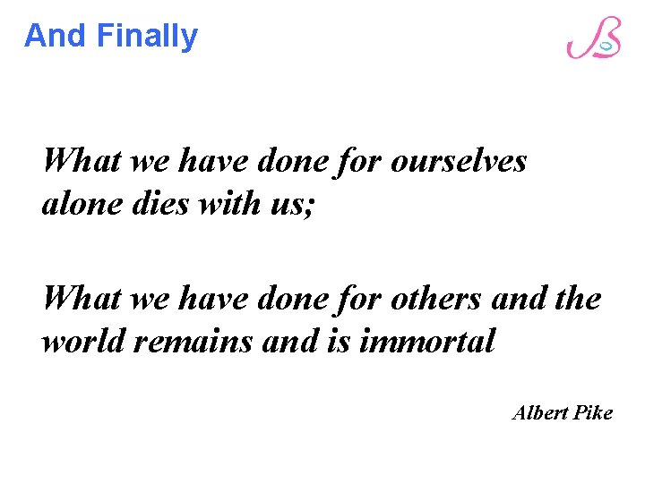 And Finally What we have done for ourselves alone dies with us; What we