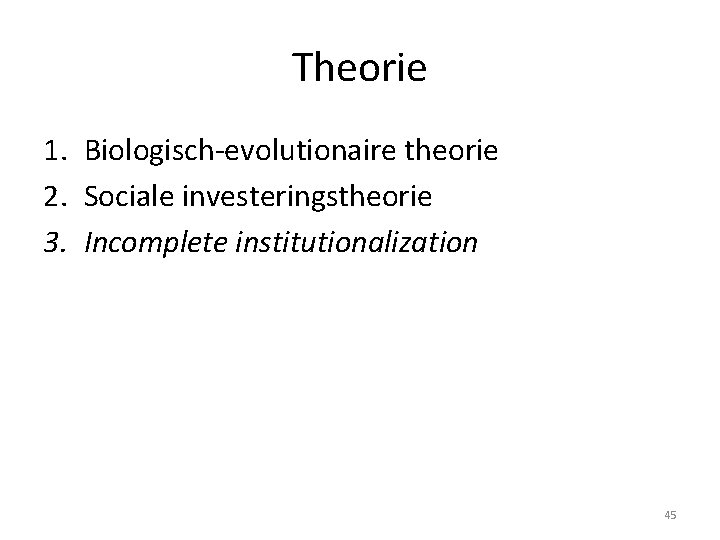 Theorie 1. Biologisch-evolutionaire theorie 2. Sociale investeringstheorie 3. Incomplete institutionalization 45 