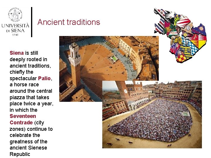 Ancient traditions Siena is still deeply rooted in ancient traditions, chiefly the spectacular Palio,