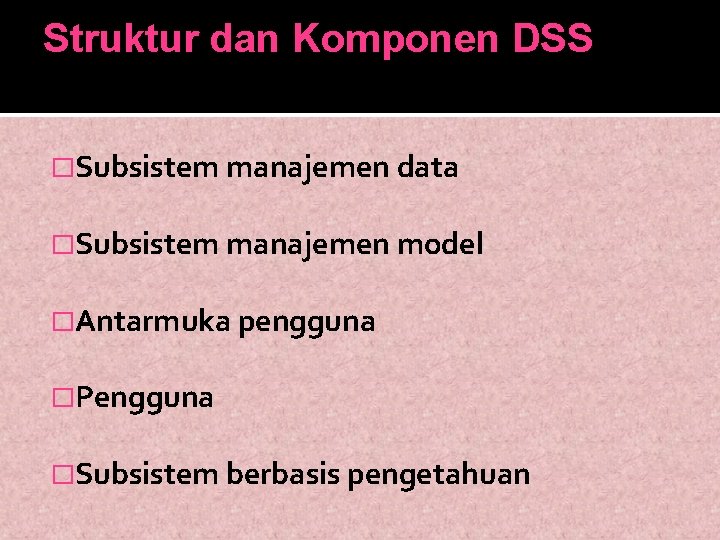 Struktur dan Komponen DSS �Subsistem manajemen data �Subsistem manajemen model �Antarmuka pengguna �Pengguna �Subsistem