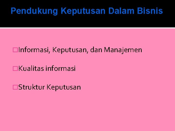 Pendukung Keputusan Dalam Bisnis �Informasi, Keputusan, dan Manajemen �Kualitas informasi �Struktur Keputusan 