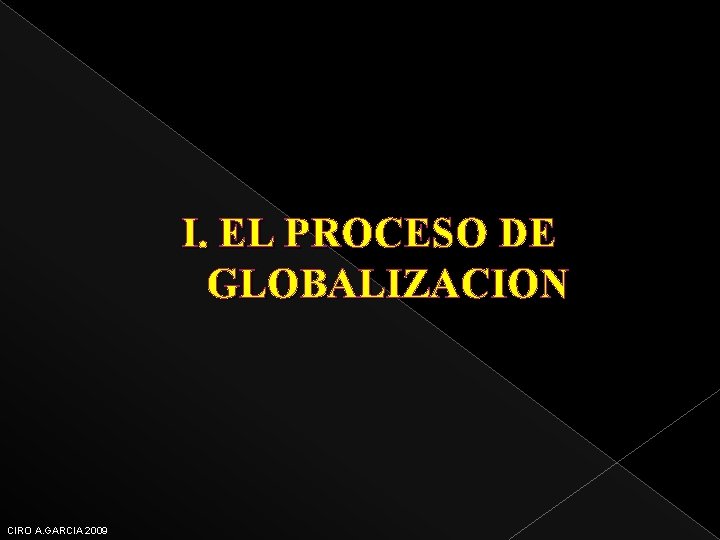 I. EL PROCESO DE GLOBALIZACION CIRO A. GARCIA 2009 