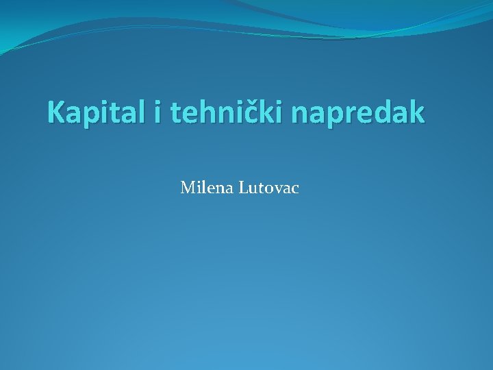 Kapital i tehnički napredak Milena Lutovac Kapital i tehnički napredak Milena Lutovac