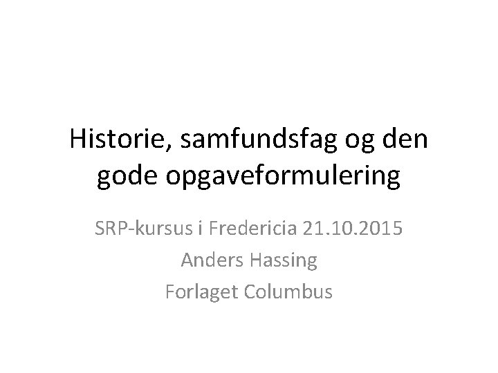 Historie, samfundsfag og den gode opgaveformulering SRP-kursus i Fredericia 21. 10. 2015 Anders Hassing