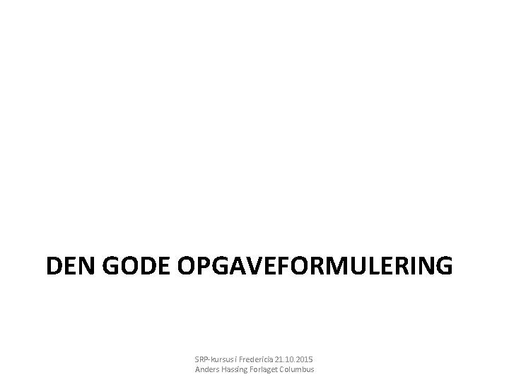 DEN GODE OPGAVEFORMULERING SRP-kursus i Fredericia 21. 10. 2015 Anders Hassing Forlaget Columbus 