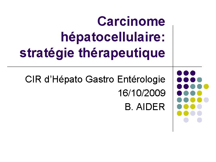 Carcinome hépatocellulaire: stratégie thérapeutique CIR d’Hépato Gastro Entérologie 16/10/2009 B. AIDER 