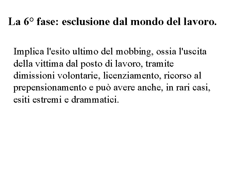 La 6° fase: esclusione dal mondo del lavoro. Implica l'esito ultimo del mobbing, ossia La 6° fase: esclusione dal mondo del lavoro. Implica l'esito ultimo del mobbing, ossia