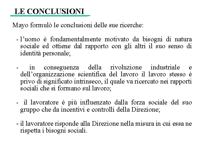 LE CONCLUSIONI Mayo formulò le conclusioni delle sue ricerche: - l’uomo è fondamentalmente motivato LE CONCLUSIONI Mayo formulò le conclusioni delle sue ricerche: - l’uomo è fondamentalmente motivato
