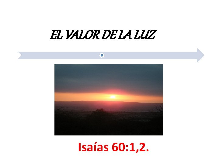 EL VALOR DE LA LUZ Isaías 60: 1, 2. 