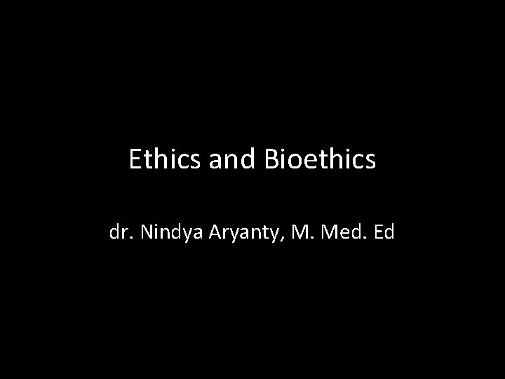 Ethics and Bioethics dr. Nindya Aryanty, M. Med. Ed 