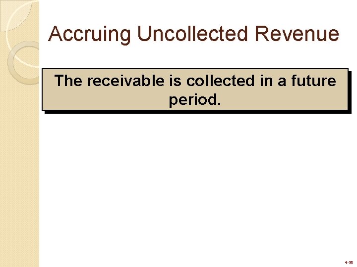 Accruing Uncollected Revenue The receivable is collected in a future period. 4 -30 Accruing Uncollected Revenue The receivable is collected in a future period. 4 -30