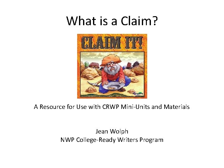 What is a Claim? A Resource for Use with CRWP Mini-Units and Materials Jean What is a Claim? A Resource for Use with CRWP Mini-Units and Materials Jean