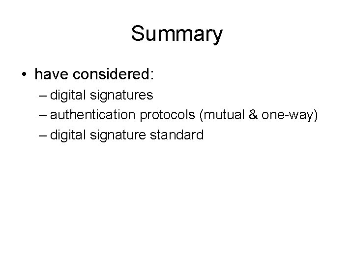 Summary • have considered: – digital signatures – authentication protocols (mutual & one-way) –
