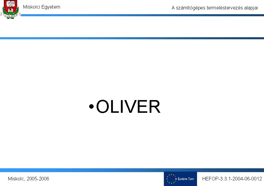 Miskolci Egyetem A számítógépes termeléstervezés alapjai • OLIVER Miskolc, 2005 -2006 HEFOP-3. 3. 1