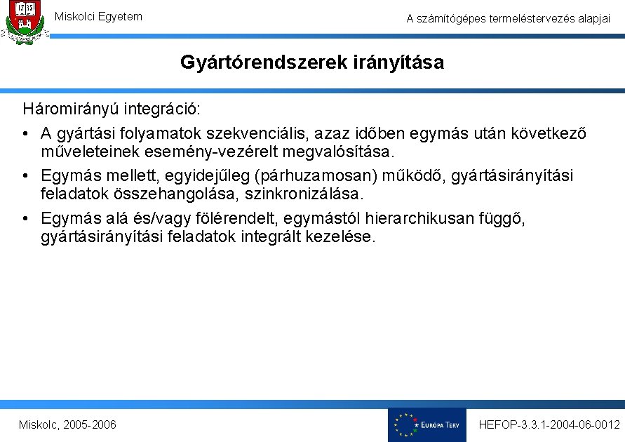 Miskolci Egyetem A számítógépes termeléstervezés alapjai Gyártórendszerek irányítása Háromirányú integráció: • A gyártási folyamatok