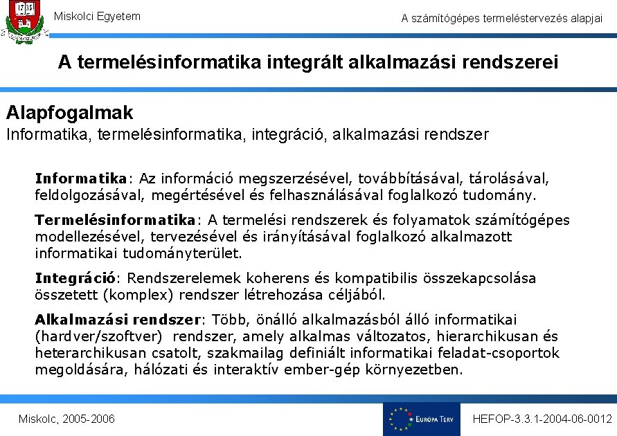 Miskolci Egyetem A számítógépes termeléstervezés alapjai A termelésinformatika integrált alkalmazási rendszerei Alapfogalmak Informatika, termelésinformatika, Miskolci Egyetem A számítógépes termeléstervezés alapjai A termelésinformatika integrált alkalmazási rendszerei Alapfogalmak Informatika, termelésinformatika,