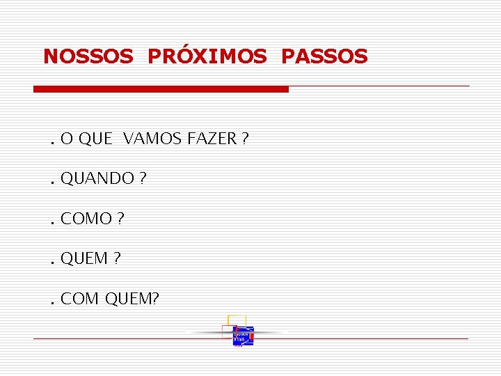 NOSSOS PRÓXIMOS PASSOS . O QUE VAMOS FAZER ? . QUANDO ? . COMO