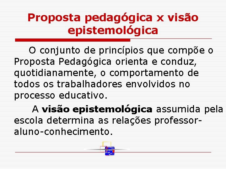 Proposta pedagógica x visão epistemológica O conjunto de princípios que compõe o Proposta Pedagógica