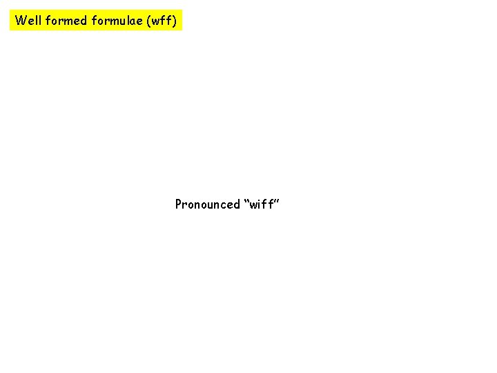 Well formed formulae (wff) Pronounced “wiff” 