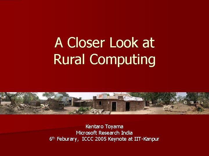 A Closer Look at Rural Computing Kentaro Toyama Microsoft Research India 6 th Feburary,