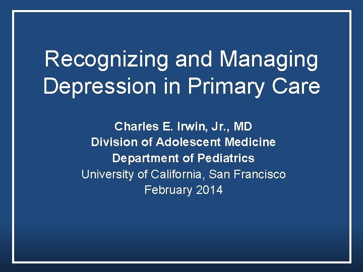 Recognizing and Managing Depression in Primary Care Charles E. Irwin, Jr. , MD Division Recognizing and Managing Depression in Primary Care Charles E. Irwin, Jr. , MD Division