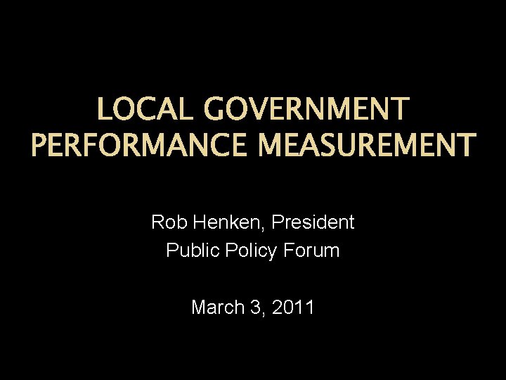 LOCAL GOVERNMENT PERFORMANCE MEASUREMENT Rob Henken, President Public Policy Forum March 3, 2011 