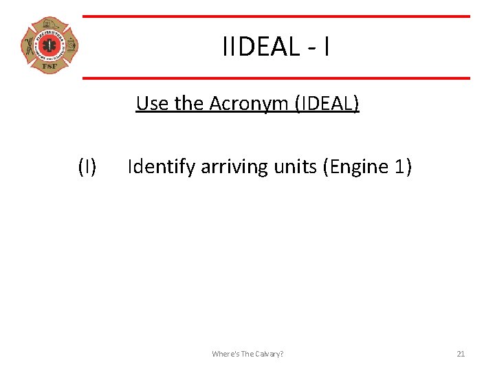 IIDEAL - I Use the Acronym (IDEAL) (I) Identify arriving units (Engine 1) Where's