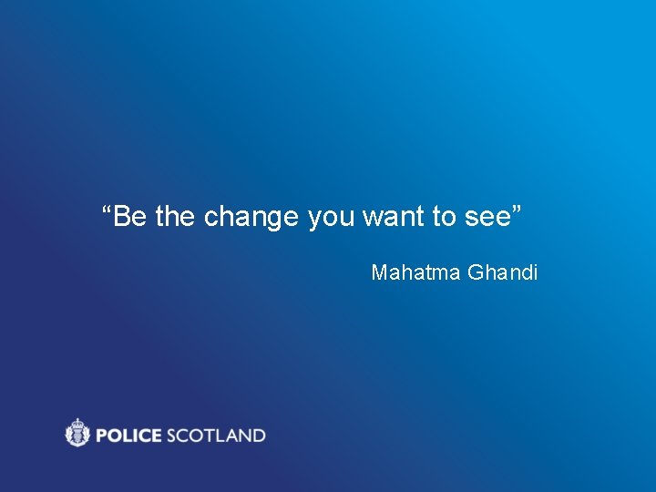 “Be the change you want to see” Mahatma Ghandi 