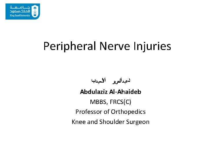 Peripheral Nerve Injuries ﺩﻋﺒﺪﺍﻟﻌﺰﻳﺰ ﺍﻷﺤﻴﺪﺏ Abdulaziz Al-Ahaideb MBBS, FRCS(C) Professor of Orthopedics Knee and