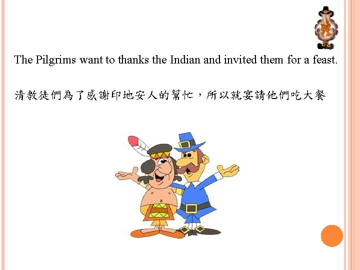 The Pilgrims want to thanks the Indian and invited them for a feast. 清教徒們為了感謝印地安人的幫忙，所以就宴請他們吃大餐