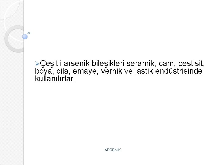 ØÇeşitli arsenik bileşikleri seramik, cam, pestisit, boya, cila, emaye, vernik ve lastik endüstrisinde kullanılırlar.