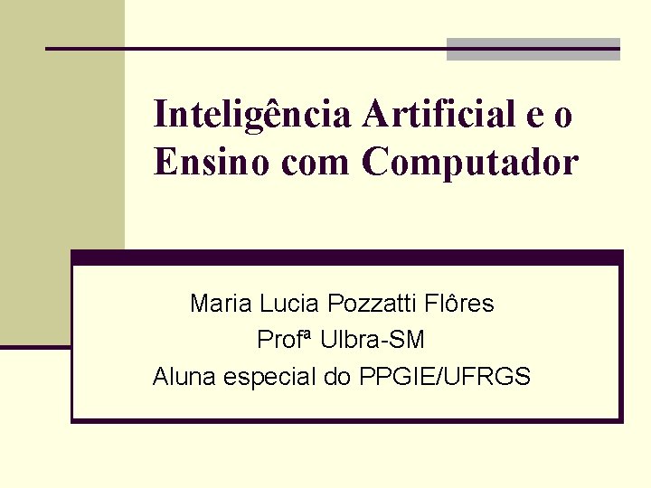 Inteligência Artificial e o Ensino com Computador Maria Lucia Pozzatti Flôres Profª Ulbra-SM Aluna