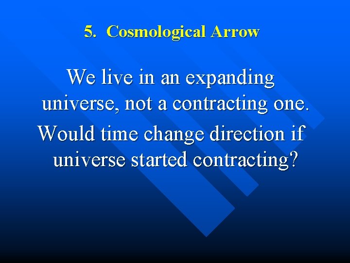 5. Cosmological Arrow We live in an expanding universe, not a contracting one. Would