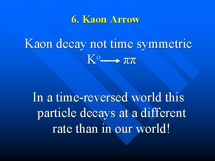 6. Kaon Arrow Kaon decay not time symmetric o K ππ In a time-reversed