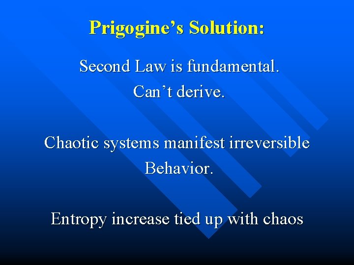 Prigogine’s Solution: Second Law is fundamental. Can’t derive. Chaotic systems manifest irreversible Behavior. Entropy