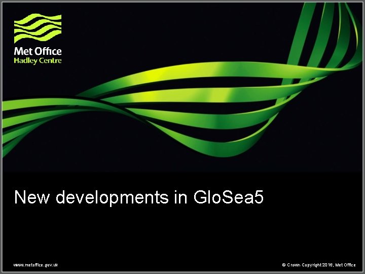 New developments in Glo. Sea 5 www. metoffice. gov. uk © Crown Copyright 2016, New developments in Glo. Sea 5 www. metoffice. gov. uk © Crown Copyright 2016,