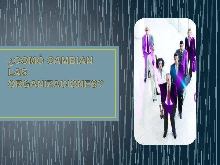 ¿COMÓ CAMBIAN LAS ORGANIZACIONES? 